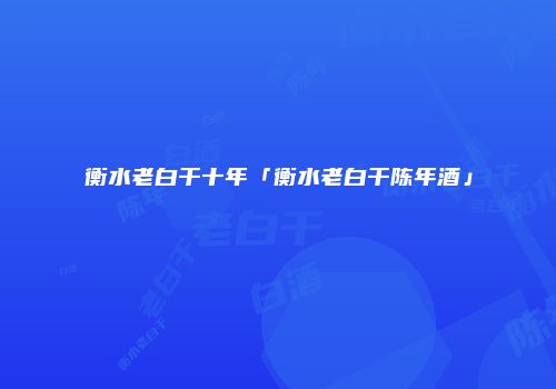 衡水老白干十年「衡水老白干陈年酒」