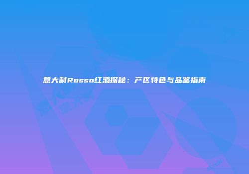 意大利Rosso红酒探秘：产区特色与品鉴指南