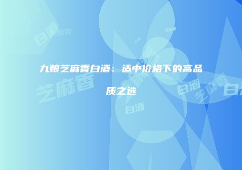 九粮芝麻香白酒：适中价格下的高品质之选