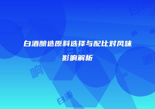 白酒酿造原料选择与配比对风味影响解析