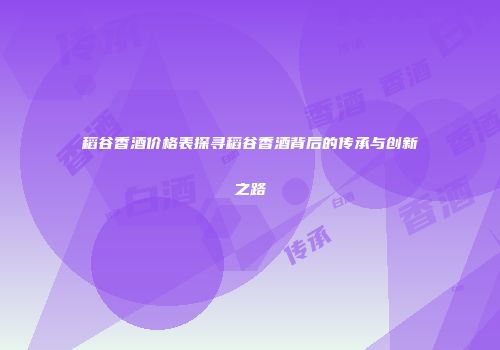 稻谷香酒价格表探寻稻谷香酒背后的传承与创新之路