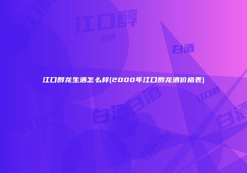 江口醇龙生酒怎么样(2000年江口醇龙酒价格表)