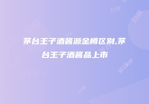 茅台王子酒酱源金樽区别,茅台王子酒酱品上市