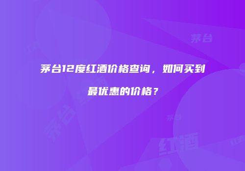 茅台12度红酒价格查询，如何买到最优惠的价格？