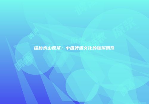 探秘泰山原浆：中国啤酒文化的璀璨明珠