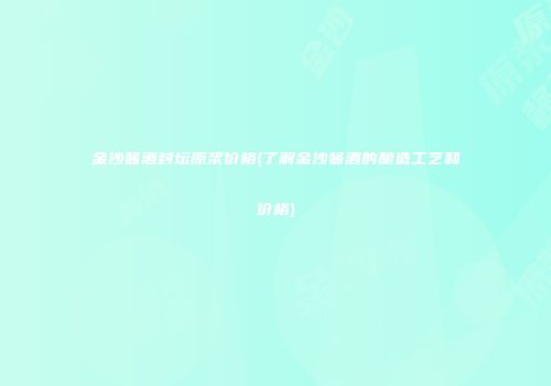金沙酱酒封坛原浆价格(了解金沙酱酒的酿造工艺和价格)