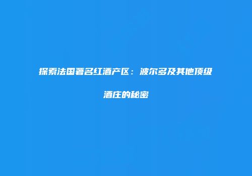 探索法国著名红酒产区：波尔多及其他顶级酒庄的秘密
