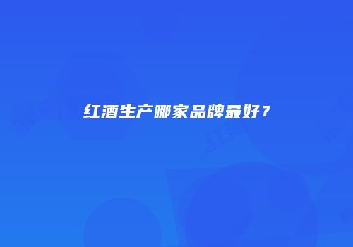 红酒生产哪家品牌最好？