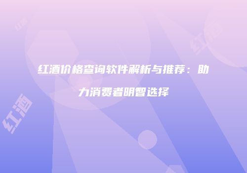 红酒价格查询软件解析与推荐：助力消费者明智选择