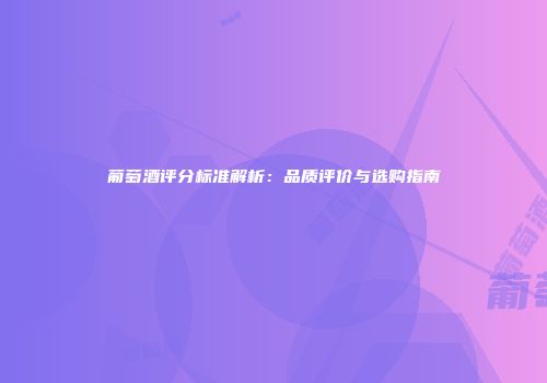葡萄酒评分标准解析：品质评价与选购指南