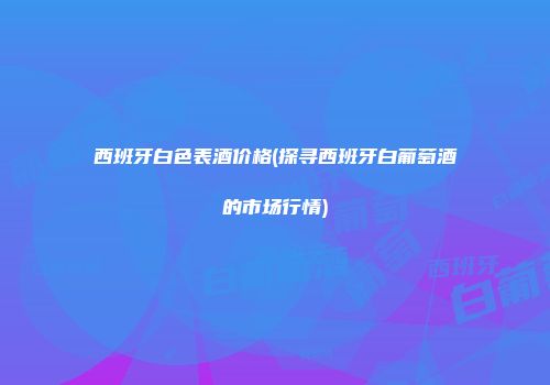 西班牙白色表酒价格(探寻西班牙白葡萄酒的市场行情)