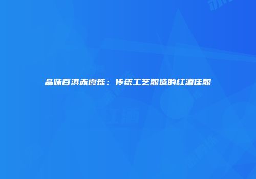 品味百淇赤霞珠：传统工艺酿造的红酒佳酿