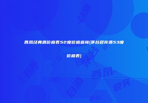 西凤经典酒价格表52度价格查询(茅台迎宾酒53度价格表)