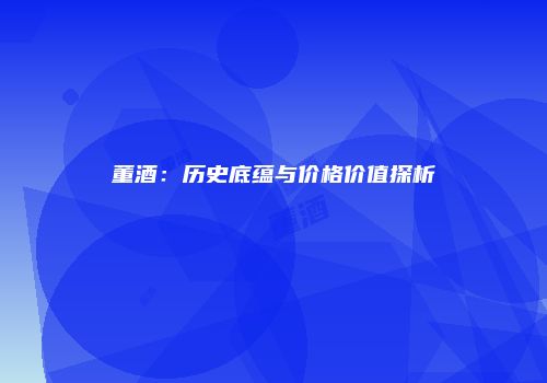 董酒：历史底蕴与价格价值探析