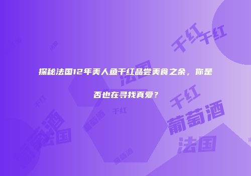 探秘法国12年美人鱼干红品尝美食之余，你是否也在寻找真爱？