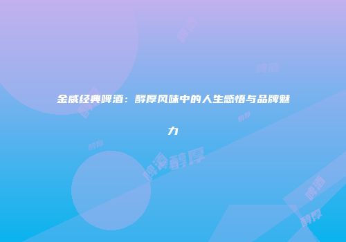 金威经典啤酒：醇厚风味中的人生感悟与品牌魅力