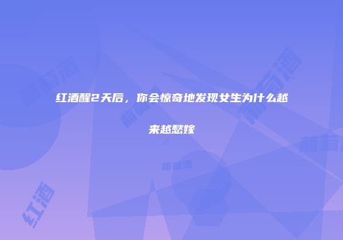红酒醒2天后，你会惊奇地发现女生为什么越来越愁嫁