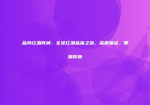 品尚红酒商城：全球红酒品味之旅，品质保证，便捷购物