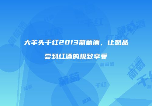 大羊头干红2013葡萄酒，让您品尝到红酒的极致享受