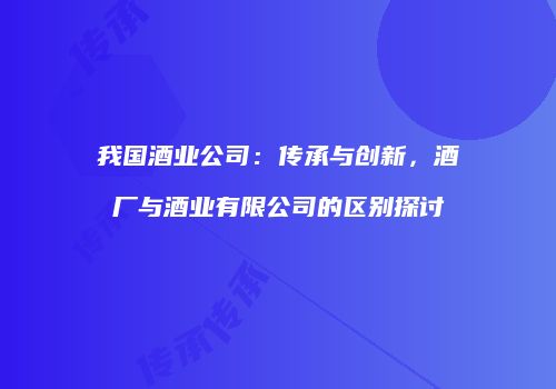 我国酒业公司：传承与创新，酒厂与酒业有限公司的区别探讨