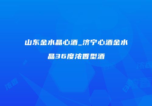 山东金水晶心酒_济宁心酒金水晶36度浓香型酒