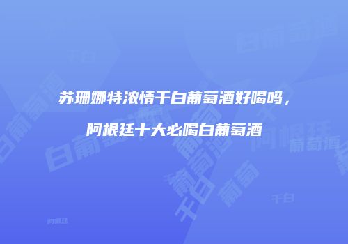 苏珊娜特浓情干白葡萄酒好喝吗，阿根廷十大必喝白葡萄酒
