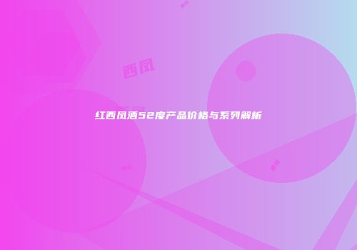 红西凤酒52度产品价格与系列解析