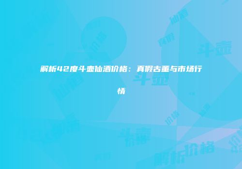 解析42度斗壶仙酒价格：真假古董与市场行情