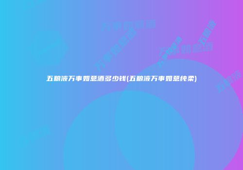 五粮液万事如意酒多少钱(五粮液万事如意纯柔)
