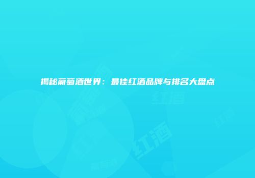 揭秘葡萄酒世界：最佳红酒品牌与排名大盘点