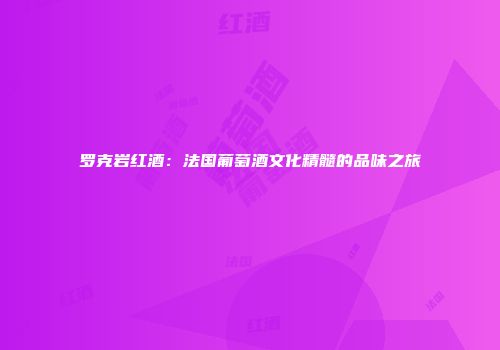 罗克岩红酒：法国葡萄酒文化精髓的品味之旅