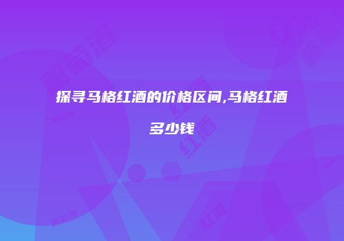 探寻马格红酒的价格区间,马格红酒多少钱