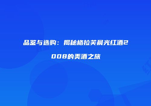 品鉴与选购：揭秘格拉芙晨光红酒2008的美酒之旅