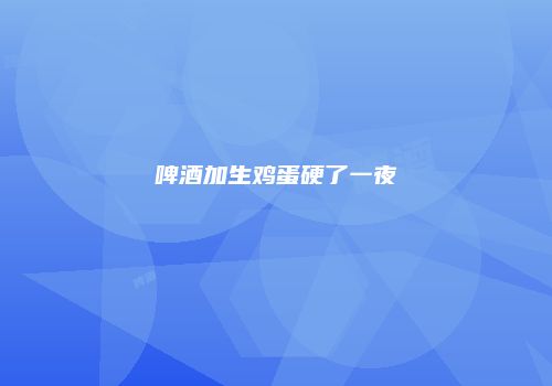 啤酒加生鸡蛋硬了一夜