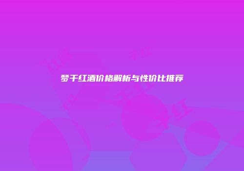 梦干红酒价格解析与性价比推荐