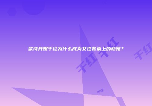 欧诗丹妮干红为什么成为女性餐桌上的新宠？