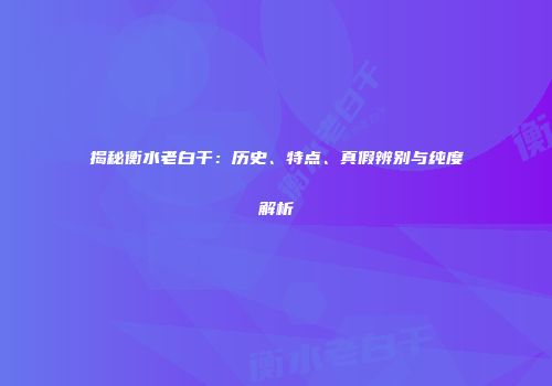 揭秘衡水老白干：历史、特点、真假辨别与纯度解析