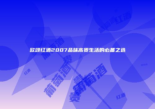 欧颂红酒2007品味高贵生活的必备之选