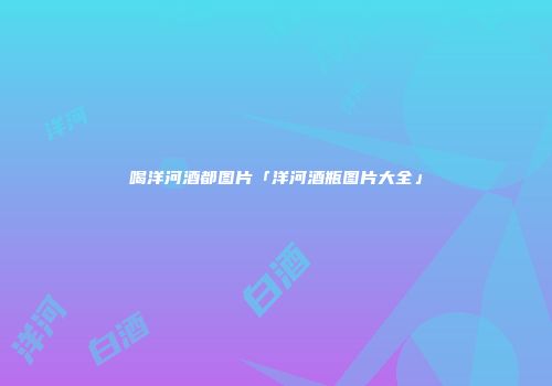 喝洋河酒都图片「洋河酒瓶图片大全」