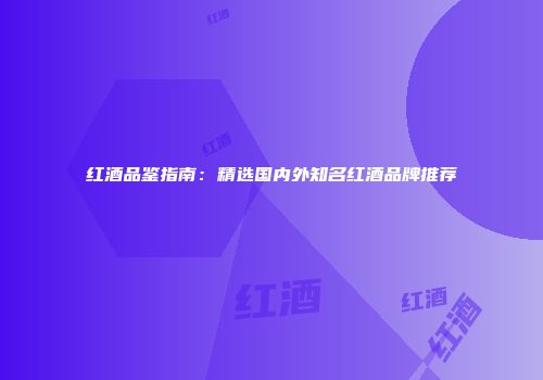 红酒品鉴指南：精选国内外知名红酒品牌推荐