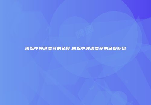 国标中啤酒麦芽的色度,国标中啤酒麦芽的色度标准