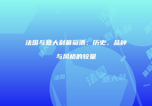 法国与意大利葡萄酒：历史、品种与风格的较量