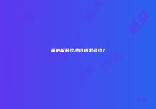 燕京听装啤酒价格是多少？