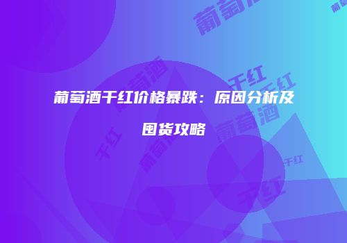 葡萄酒干红价格暴跌：原因分析及囤货攻略