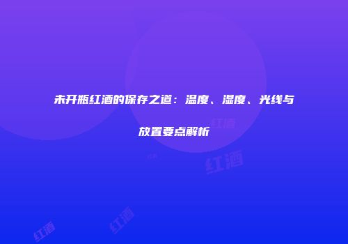 未开瓶红酒的保存之道：温度、湿度、光线与放置要点解析