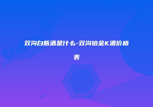 双沟白瓶酒是什么-双沟铂金K酒价格表