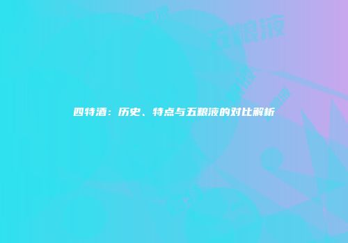 四特酒：历史、特点与五粮液的对比解析