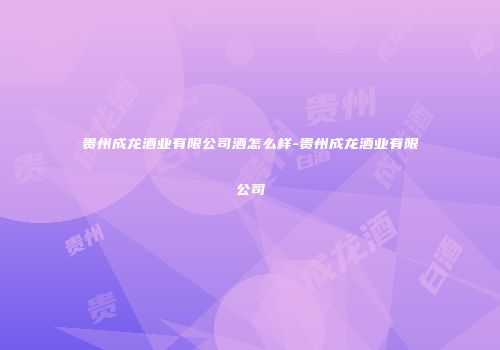 贵州成龙酒业有限公司酒怎么样-贵州成龙酒业有限公司