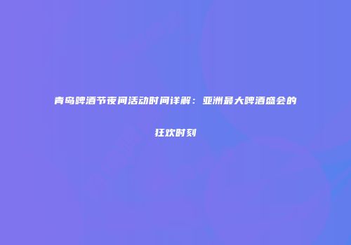 青岛啤酒节夜间活动时间详解：亚洲最大啤酒盛会的狂欢时刻