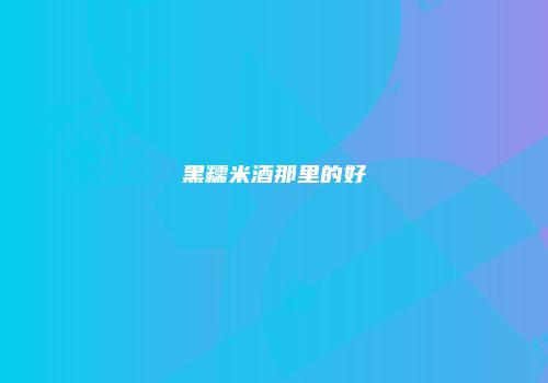 黑糯米酒那里的好